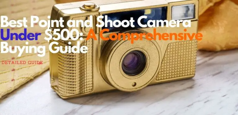 Best Point and Shoot Camera Under $500: A Comprehensive Buying Guide
